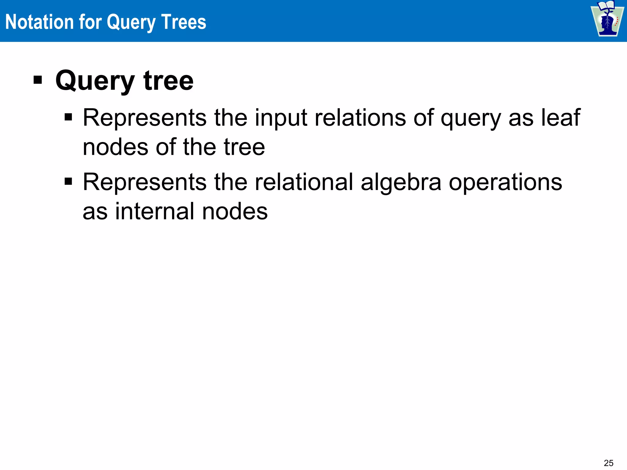 25
Notation for Query Trees
 Query tree
 Represents the input relations of query as leaf
nodes of the tree
 Represents the relational algebra operations
as internal nodes
 