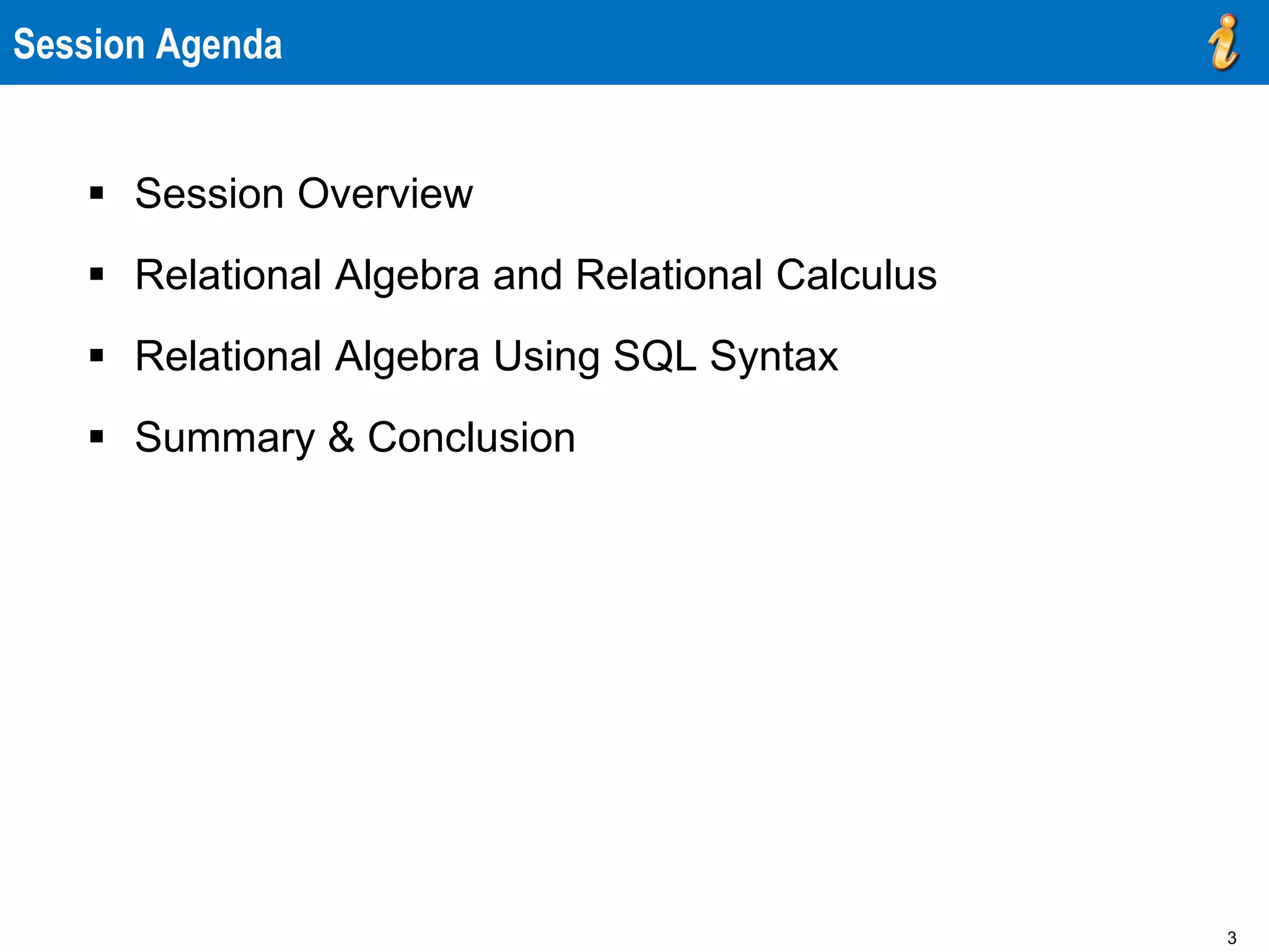 3
Session Agenda
 Session Overview
 Relational Algebra and Relational Calculus
 Relational Algebra Using SQL Syntax
 Summary & Conclusion
 