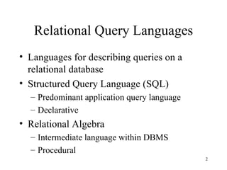 Relational Query Languages Languages for describing queries on a relational database Structured Query Language (SQL) Predominant application query language Declarative Relational Algebra Intermediate language within DBMS Procedural 