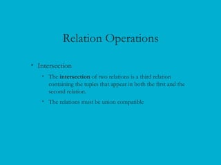 Relation Operations
• Intersection
• The intersection of two relations is a third relation
containing the tuples that appear in both the first and the
second relation.
• The relations must be union compatible
 