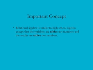 Important Concept
• Relational algebra is similar to high school algebra
except that the variables are tables not numbers and
the results are tables not numbers.
 