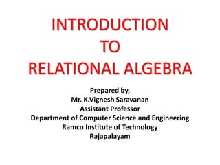 INTRODUCTION
TO
RELATIONAL ALGEBRA
Prepared by,
Mr. K.Vignesh Saravanan
Assistant Professor
Department of Computer Science and Engineering
Ramco Institute of Technology
Rajapalayam
 
