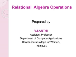 Relational Algebra Operations
Prepared by
V.SANTHI
Assistant Professor
Department of Computer Applications
Bon Secours College for Women,
Thanjavur.
 