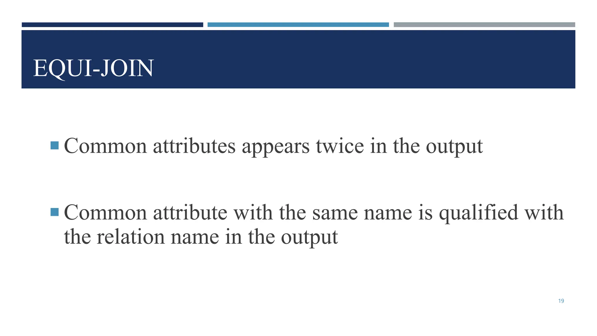 EQUI-JOIN
 Common attributes appears twice in the output
 Common attribute with the same name is qualified with
the relation name in the output
19
 