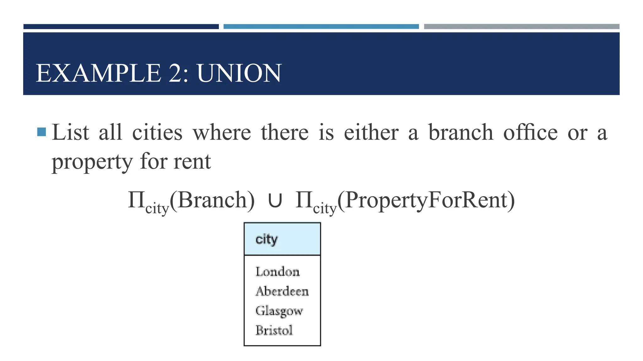 EXAMPLE 2: UNION
 List all cities where there is either a branch ofﬁce or a
property for rent
Πcity(Branch) ∪ Πcity(PropertyForRent)
 