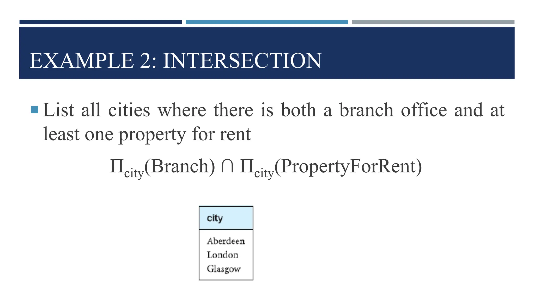 EXAMPLE 2: INTERSECTION
 List all cities where there is both a branch office and at
least one property for rent
Πcity(Branch) ∩ Πcity(PropertyForRent)
 