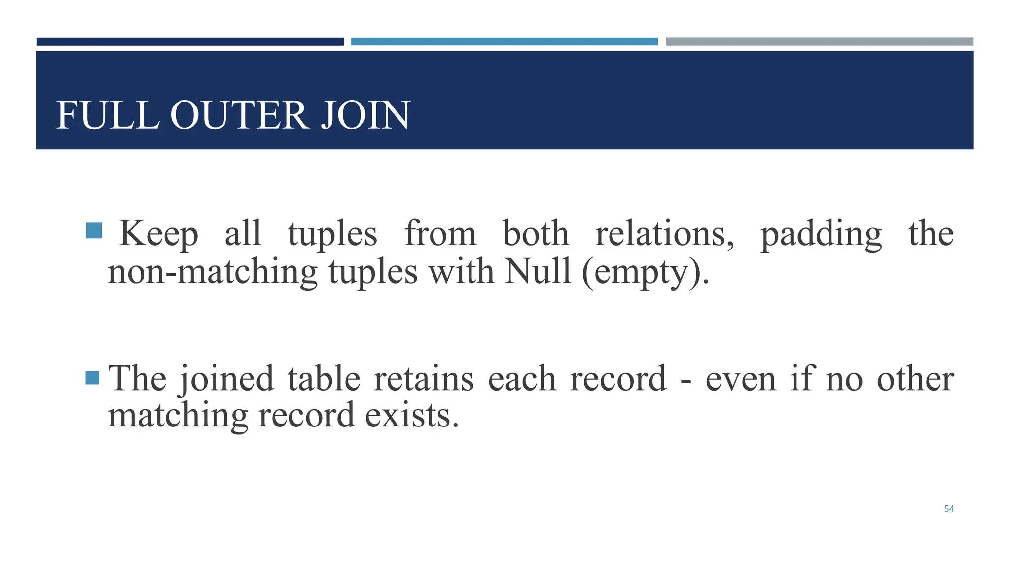FULL OUTER JOIN
 Keep all tuples from both relations, padding the
non-matching tuples with Null (empty).
 The joined table retains each record - even if no other
matching record exists.
54
 