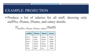 EXAMPLE: PROJECTION
 Produce a list of salaries for all staff, showing only
staffNo, fName, lName, and salary details.
ΠstaffNo, fName, lName, salary (Staff)
 