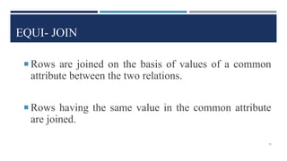 EQUI- JOIN
 Rows are joined on the basis of values of a common
attribute between the two relations.
 Rows having the same value in the common attribute
are joined.
18
 