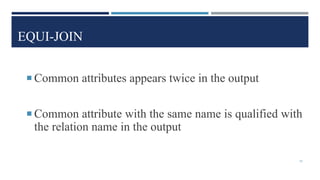 EQUI-JOIN
 Common attributes appears twice in the output
 Common attribute with the same name is qualified with
the relation name in the output
19
 