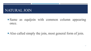 NATURAL JOIN
 Same as equijoin with common column appearing
once.
 Also called simply the join, most general form of join.
22
 