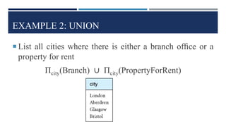 EXAMPLE 2: UNION
 List all cities where there is either a branch ofﬁce or a
property for rent
Πcity(Branch) ∪ Πcity(PropertyForRent)
 