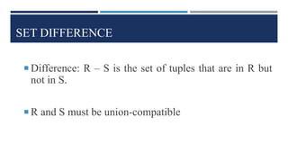 SET DIFFERENCE
 Difference: R – S is the set of tuples that are in R but
not in S.
 R and S must be union-compatible
 
