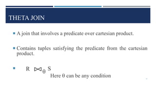 THETA JOIN
 A join that involves a predicate over cartesian product.
 Contains tuples satisfying the predicate from the cartesian
product.

Here  can be any condition
R S

37
 