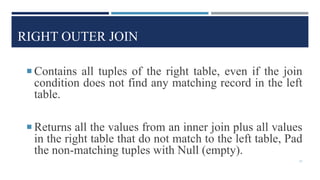 RIGHT OUTER JOIN
 Contains all tuples of the right table, even if the join
condition does not find any matching record in the left
table.
 Returns all the values from an inner join plus all values
in the right table that do not match to the left table, Pad
the non-matching tuples with Null (empty).
51
 