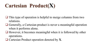 X
 This type of operation is helpful to merge columns from two
relations.
 Generally, a Cartesian product is never a meaningful operation
when it performs alone.
 However, it becomes meaningful when it is followed by other
operations.
 Cartesian Product operation denoted by X.
 