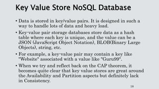 Key Value Store NoSQL Database
• Data is stored in key/value pairs. It is designed in such a
way to handle lots of data an...