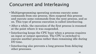Concurrent and Interleaving
• Multiprogramming operating systems execute some
commands from one process, then suspend this...