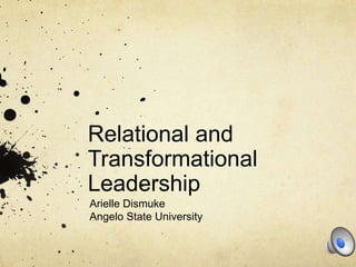 Relational and
Transformational
Leadership
Arielle Dismuke
Angelo State University
 