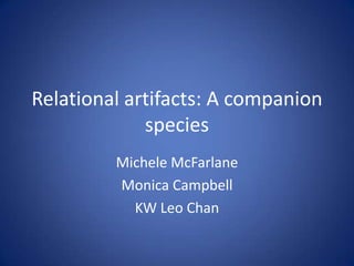 Relational artifacts: A companion species Michele McFarlane Monica Campbell KW Leo Chan 