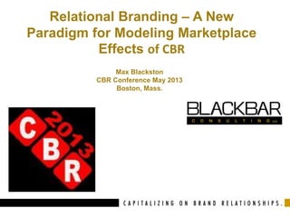 Relational Branding – A New
Paradigm for Modeling Marketplace
Effects of CBR
Max Blackston
CBR Conference May 2013
Boston, Mass.
 