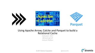 © 2017 Dremio Corporation @DremioHQ
Using Apache Arrow, Calcite and Parquet to build a
Relational Cache
Halloween 2017
@DataEngConf
Jacques Nadeau
 