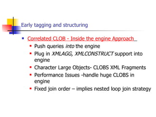Early tagging and structuring Correlated CLOB - Inside the engine Approach   Push queries  into  the engine Plug in  XMLAGG, XMLCONSTRUCT   support into engine Character Large Objects- CLOBS XML Fragments Performance Issues -handle huge CLOBS in engine Fixed join order – implies nested loop join strategy 