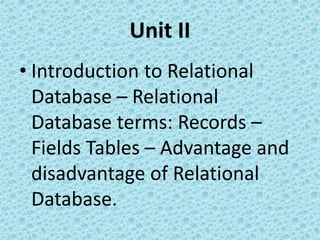 Unit II
• Introduction to Relational
Database – Relational
Database terms: Records –
Fields Tables – Advantage and
disadvantage of Relational
Database.
 