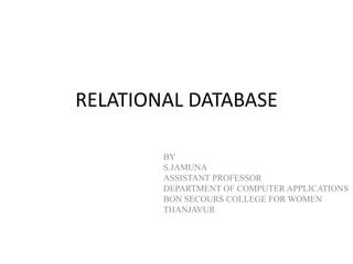 RELATIONAL DATABASE
BY
S.JAMUNA
ASSISTANT PROFESSOR
DEPARTMENT OF COMPUTER APPLICATIONS
BON SECOURS COLLEGE FOR WOMEN
THANJAVUR
 