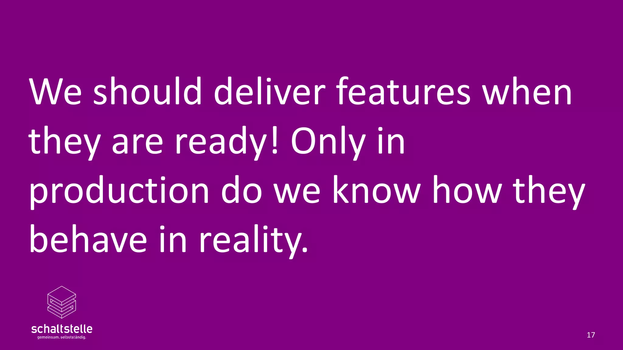 We should deliver features when
they are ready! Only in
production do we know how they
behave in reality.
17
 