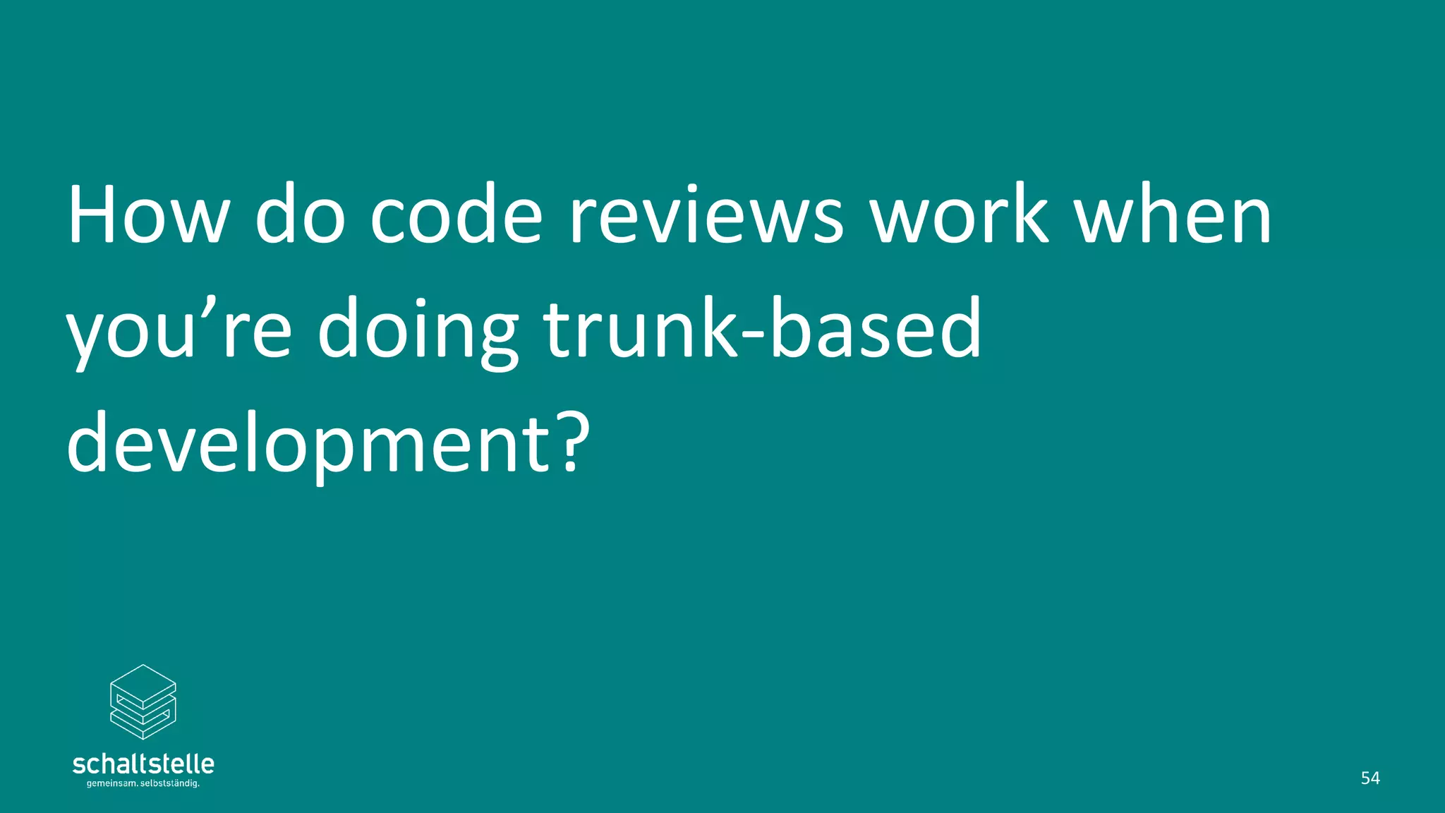 How do code reviews work when
you’re doing trunk-based
development?
54
 