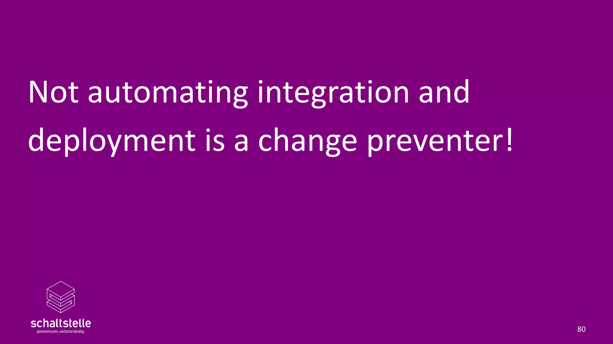 Not automating integration and
deployment is a change preventer!
80
 