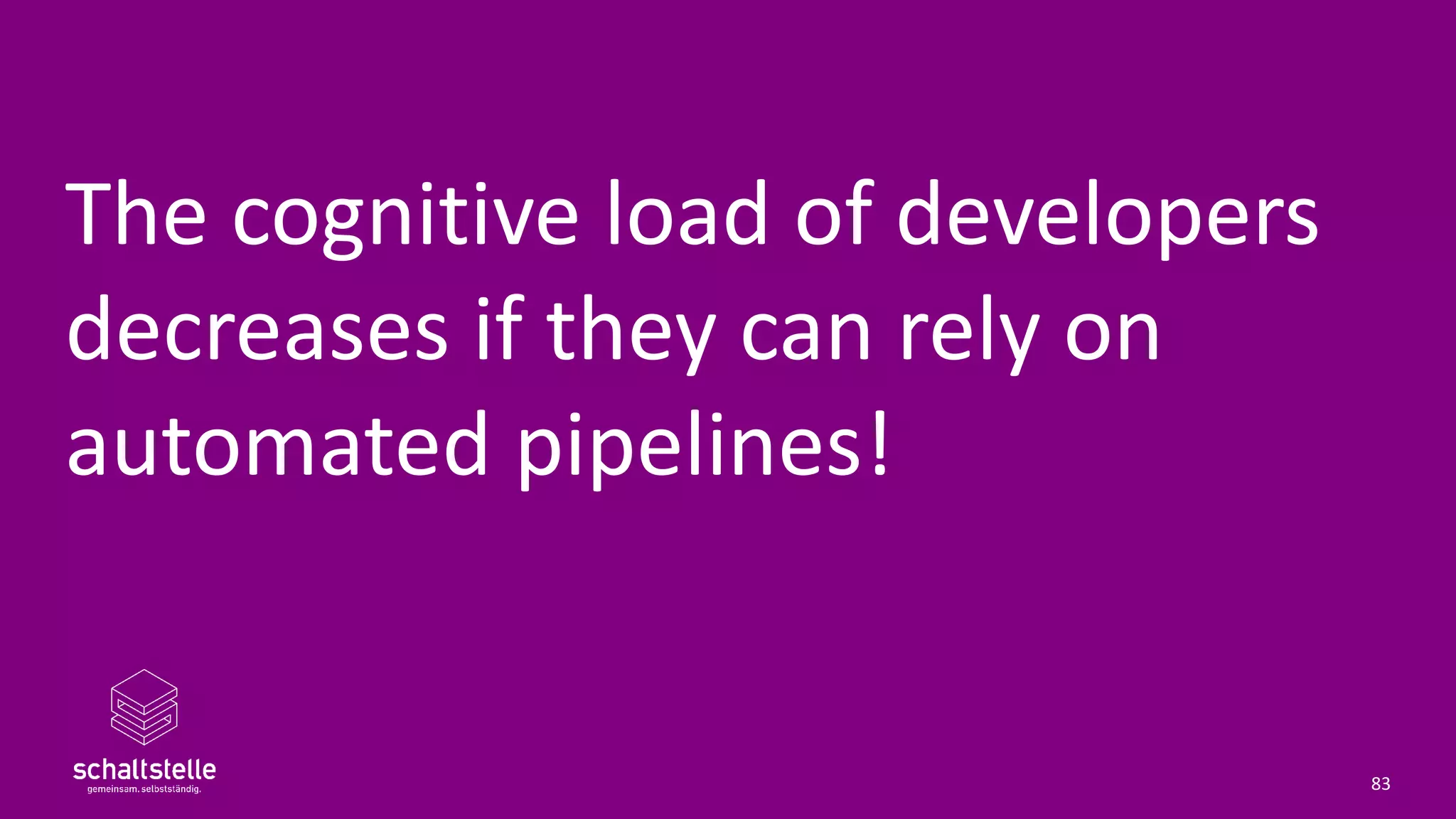 The cognitive load of developers
decreases if they can rely on
automated pipelines!
83
 