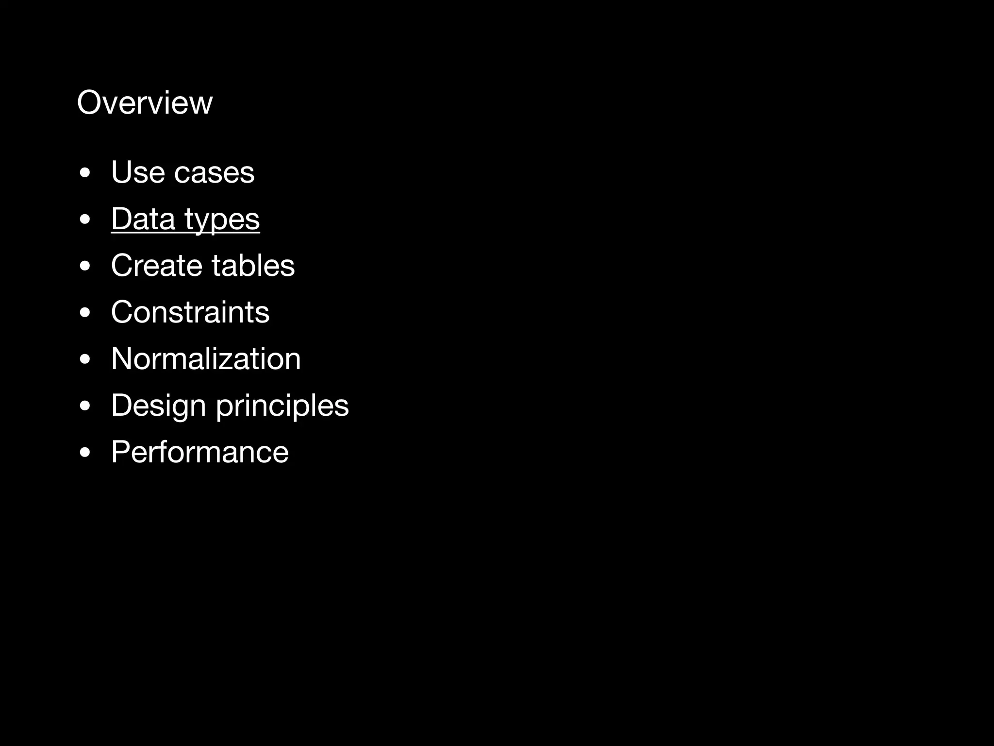 Overview • Use cases • Data types • Create tables • Constraints • Normalization • Design principles • Performance 