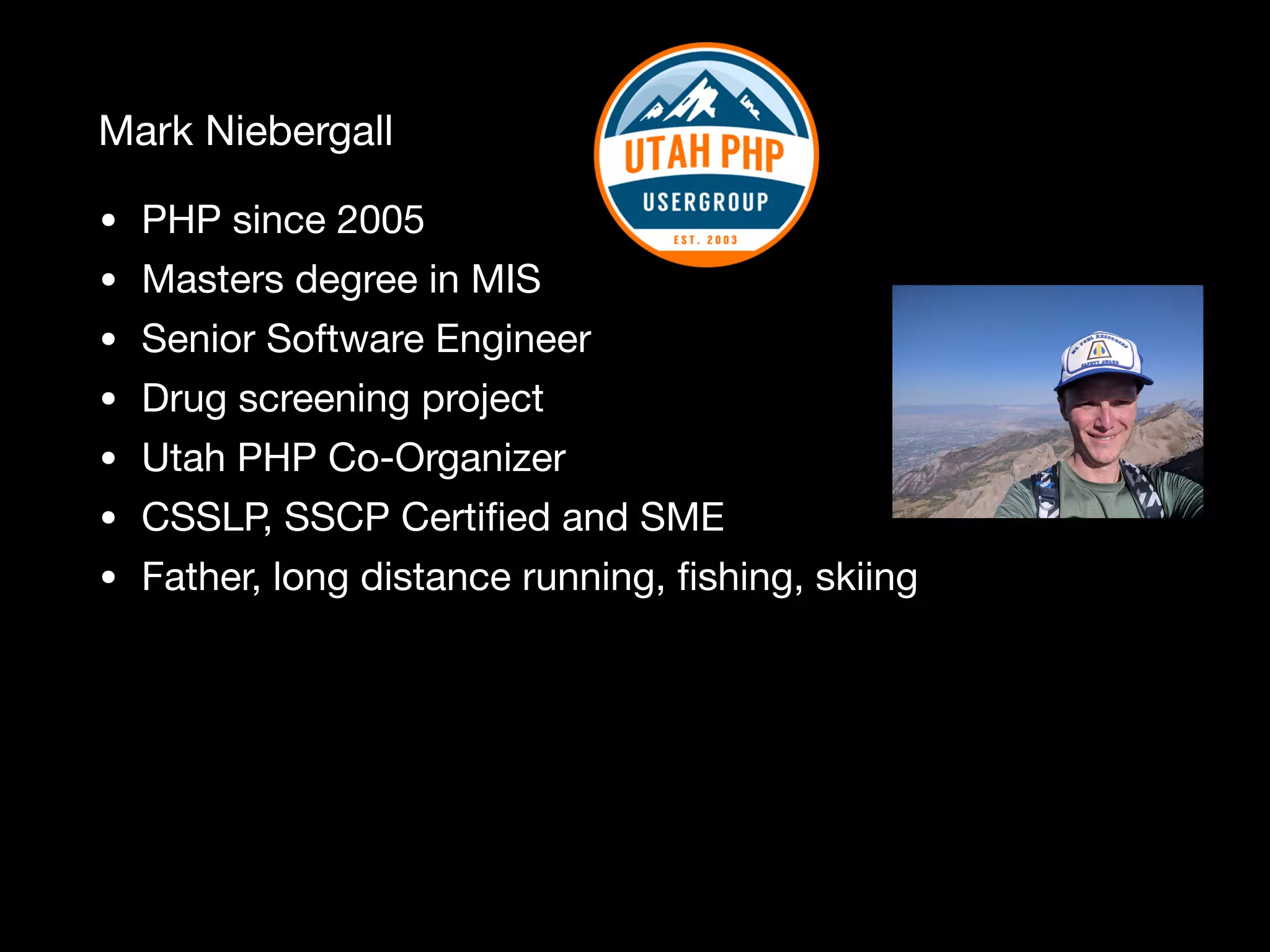 Mark Niebergall • PHP since 2005 • Masters degree in MIS • Senior Software Engineer • Drug screening project • Utah PHP Co-Organizer • CSSLP, SSCP Certiﬁed and SME • Father, long distance running, ﬁshing, skiing 