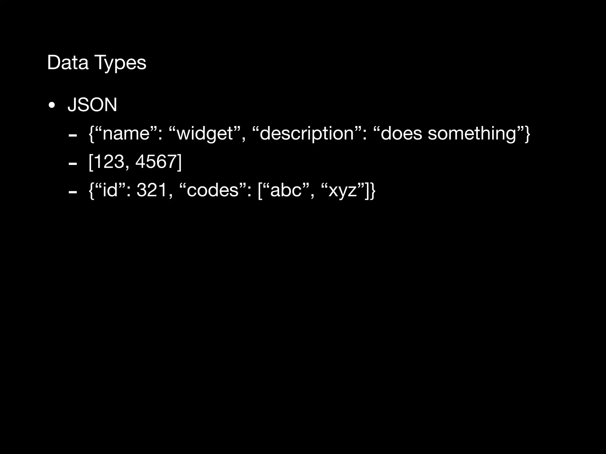 Data Types • JSON - {“name”: “widget”, “description”: “does something”} - [123, 4567] - {“id”: 321, “codes”: [“abc”, “xyz”]} 