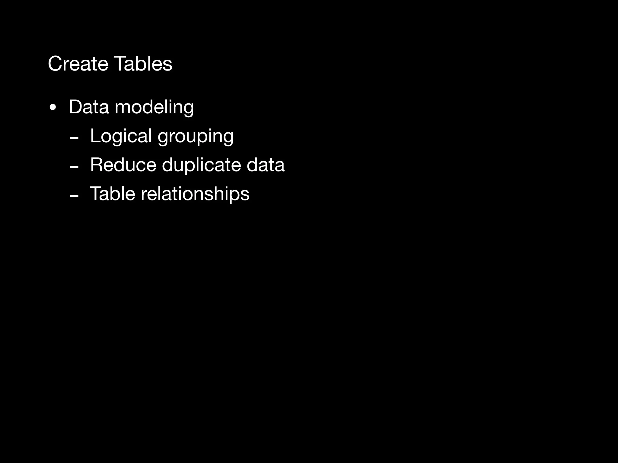 Create Tables • Data modeling - Logical grouping - Reduce duplicate data - Table relationships 
