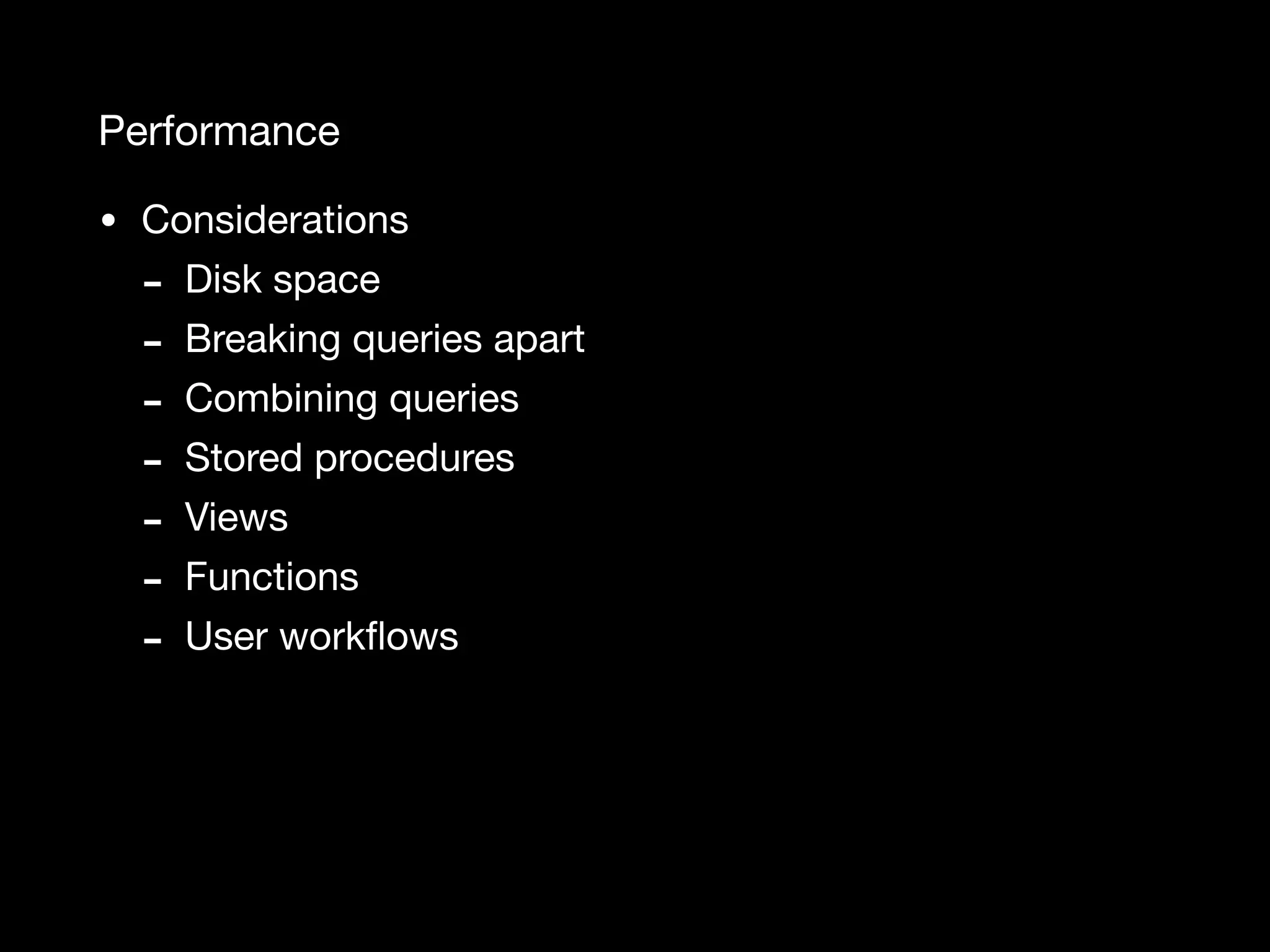 Performance • Considerations - Disk space - Breaking queries apart - Combining queries - Stored procedures - Views - Functions - User workﬂows 