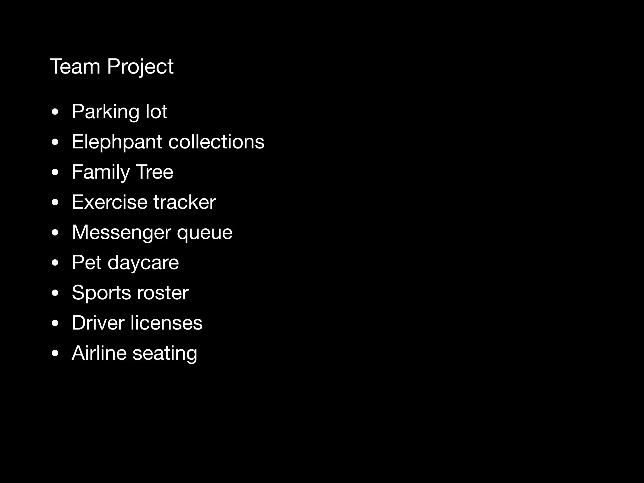 Team Project • Parking lot • Elephpant collections • Family Tree • Exercise tracker • Messenger queue • Pet daycare • Sports roster • Driver licenses • Airline seating 