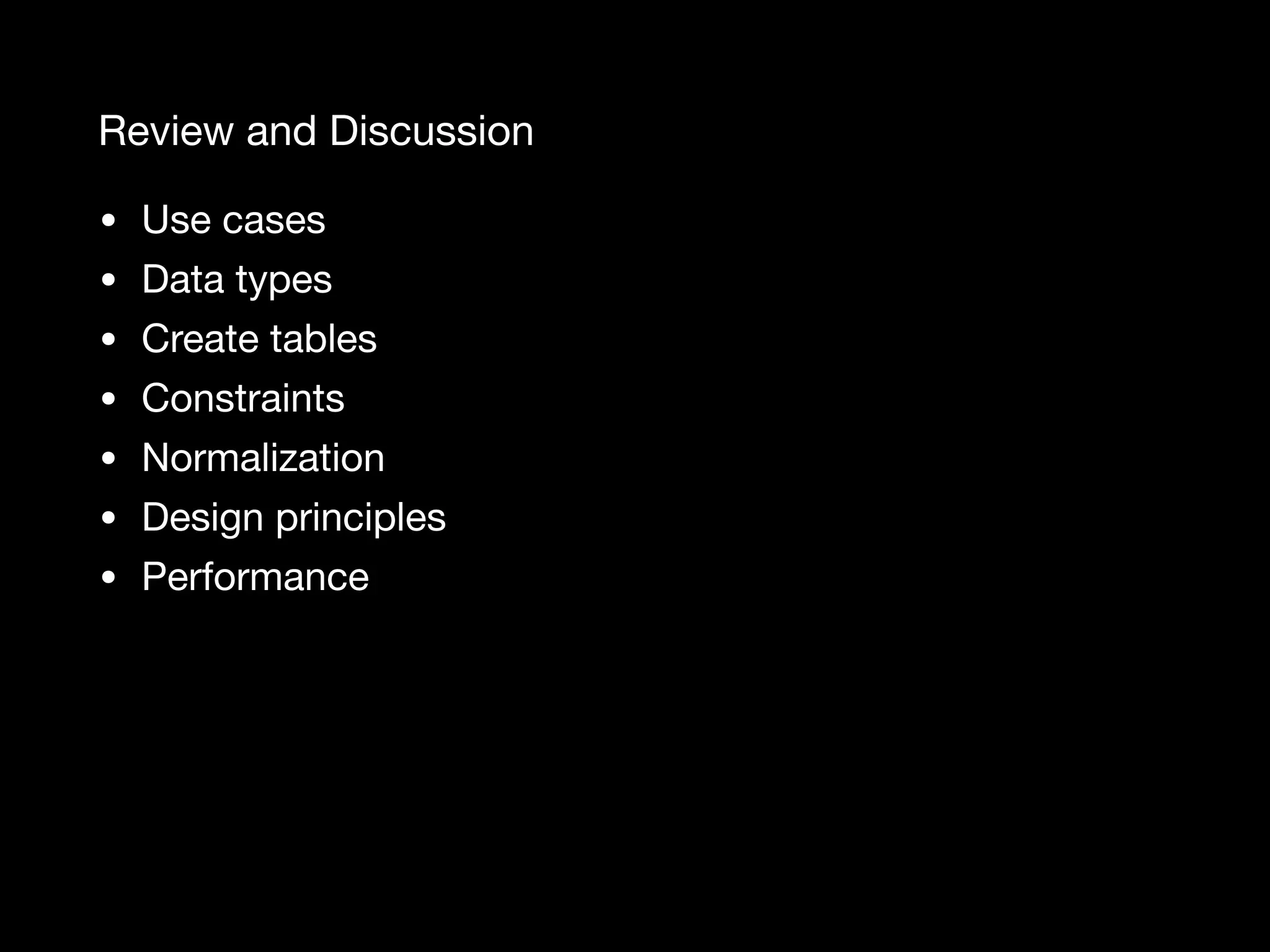 Review and Discussion • Use cases • Data types • Create tables • Constraints • Normalization • Design principles • Performance 