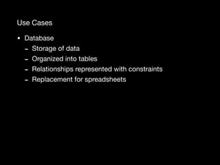 Use Cases
• Database

- Storage of data

- Organized into tables

- Relationships represented with constraints

- Replacement for spreadsheets
 