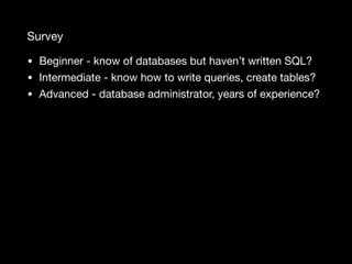 Survey
• Beginner - know of databases but haven’t written SQL?

• Intermediate - know how to write queries, create tables?

• Advanced - database administrator, years of experience?
 