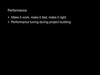 Performance
• Make it work, make it fast, make it right

• Performance tuning during project building
 