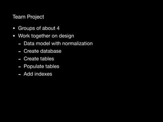 Team Project
• Groups of about 4

• Work together on design

- Data model with normalization

- Create database

- Create tables

- Populate tables

- Add indexes
 