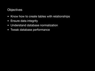 Objectives
• Know how to create tables with relationships

• Ensure data integrity

• Understand database normalization

• Tweak database performance
 