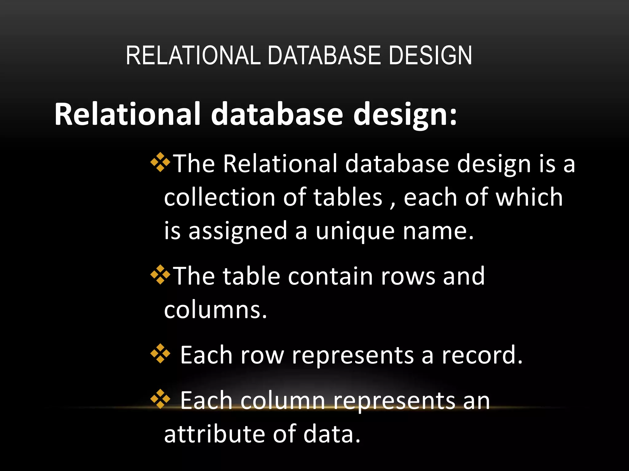 RELATIONAL DATABASE DESIGN
Relational database design:
The Relational database design is a
collection of tables , each of which
is assigned a unique name.
The table contain rows and
columns.
 Each row represents a record.
 Each column represents an
attribute of data.
 