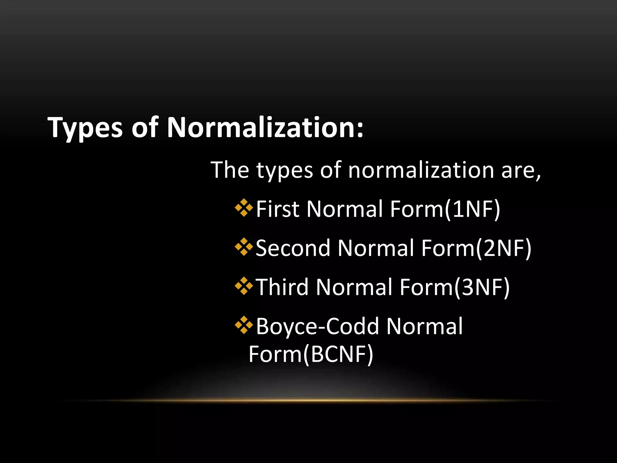 Types of Normalization:
The types of normalization are,
First Normal Form(1NF)
Second Normal Form(2NF)
Third Normal Form(3NF)
Boyce-Codd Normal
Form(BCNF)
 