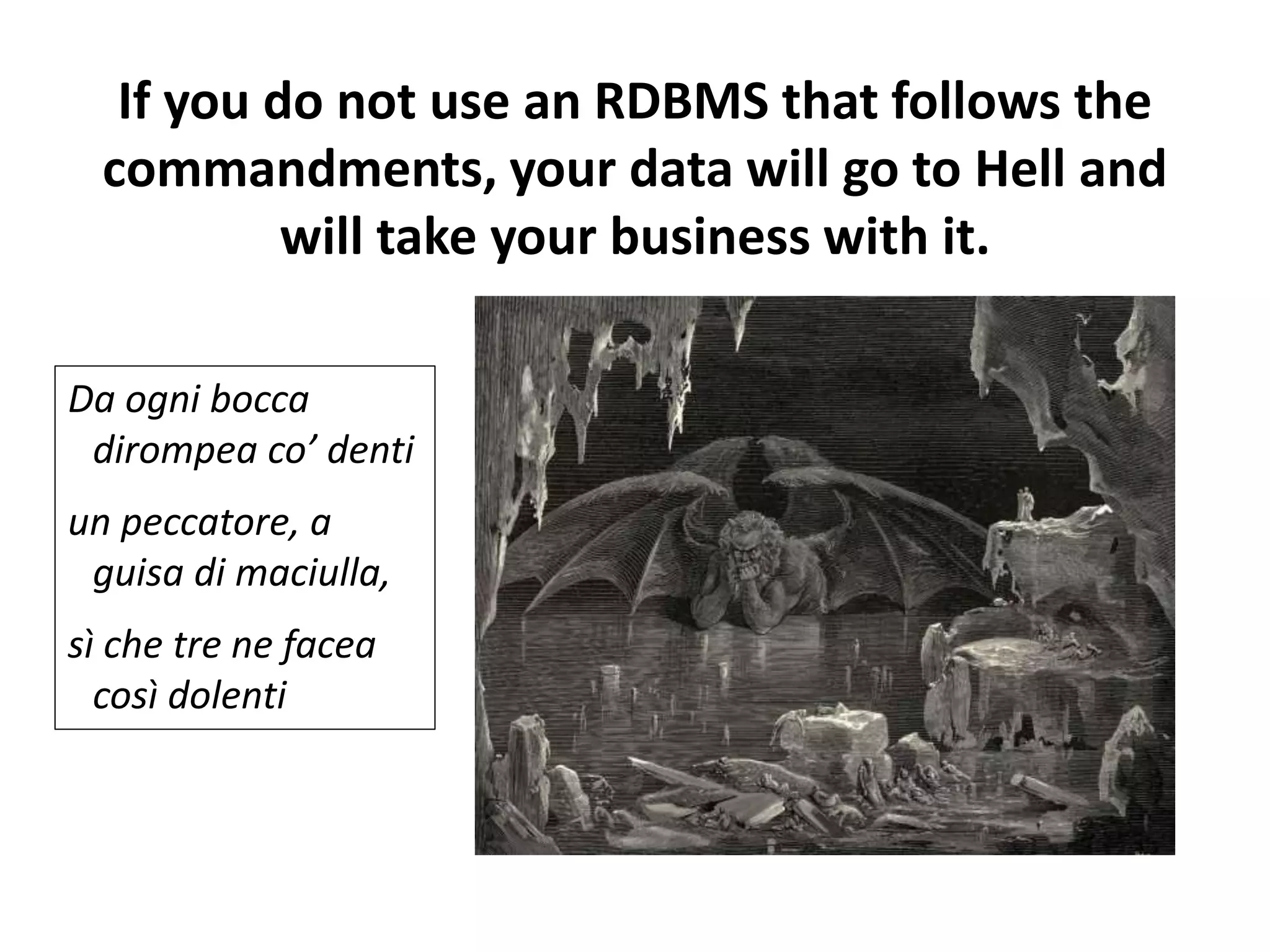 If you do not use an RDBMS that follows the
commandments, your data will go to Hell and
will take your business with it.
Da ogni bocca
dirompea co’ denti
un peccatore, a
guisa di maciulla,
sì che tre ne facea
così dolenti
 