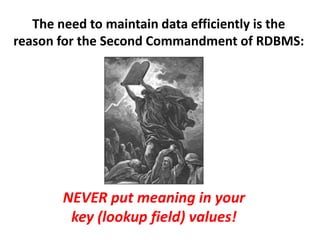 The need to maintain data efficiently is the
reason for the Second Commandment of RDBMS:
NEVER put meaning in your
key (lookup field) values!
 