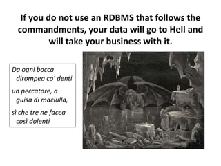 If you do not use an RDBMS that follows the
commandments, your data will go to Hell and
will take your business with it.
Da ogni bocca
dirompea co’ denti
un peccatore, a
guisa di maciulla,
sì che tre ne facea
così dolenti
 